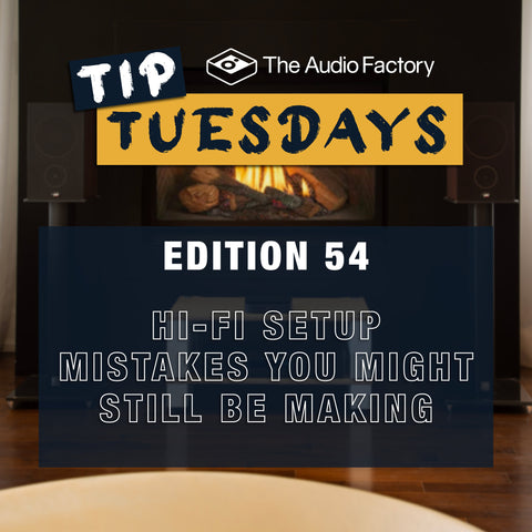 The Audio Factory Tip Tuesdays Edition 54: Hi-Fi Setup Mistakes You Might Still Be Making